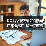 KOL合作效果如何颠覆汽车营销?精准内容引爆转化率 KOL合作效果如何颠覆汽车营销?精准内容引爆转化率