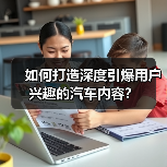 如何打造深度引爆用户兴趣的汽车内容? 如何打造深度引爆用户兴趣的汽车内容?