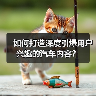 如何打造深度引爆用户兴趣的汽车内容? 如何打造深度引爆用户兴趣的汽车内容?