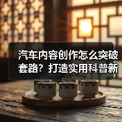 汽车内容创作怎么突破套路?打造实用科普新方法 汽车内容创作怎么突破套路?打造实用科普新方法