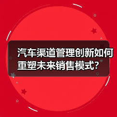 汽车渠道管理创新如何重塑未来销售模式? 汽车渠道管理创新如何重塑未来销售模式?