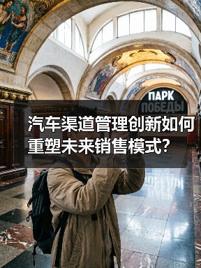 汽车渠道管理创新如何重塑未来销售模式? 汽车渠道管理创新如何重塑未来销售模式?