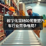 数字化营销如何重塑汽车行业竞争格局? 数字化营销如何重塑汽车行业竞争格局?