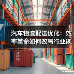 汽车物流配送优化:效率革命如何改写行业规则? 汽车物流配送优化:效率革命如何改写行业规则?
