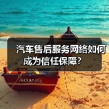 汽车售后服务网络如何成为信任保障? 汽车售后服务网络如何成为信任保障?