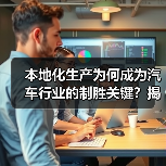 本地化生产为何成为汽车行业的制胜关键?揭秘产业密码 本地化生产为何成为汽车行业的制胜关键?揭秘产业密码