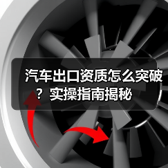 汽车出口资质怎么突破?实操指南揭秘 汽车出口资质怎么突破?实操指南揭秘