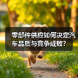 零部件供应如何决定汽车品质与竞争成败? 零部件供应如何决定汽车品质与竞争成败?