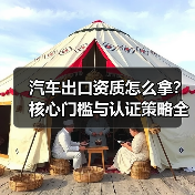 汽车出口资质怎么拿？核心门槛与认证策略全解析