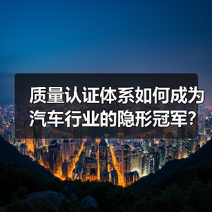 质量认证体系如何成为汽车行业的隐形冠军? 质量认证体系如何成为汽车行业的隐形冠军?