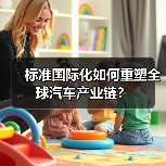 标准国际化如何重塑全球汽车产业链? 标准国际化如何重塑全球汽车产业链?