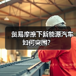 贸易摩擦下新能源汽车如何突围? 贸易摩擦下新能源汽车如何突围?