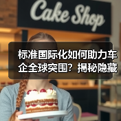 标准国际化如何助力车企全球突围?揭秘隐藏密码 标准国际化如何助力车企全球突围?揭秘隐藏密码