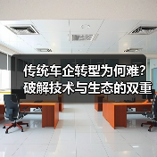 传统车企转型为何难?破解技术与生态的双重挑战 传统车企转型为何难?破解技术与生态的双重挑战