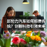 新势力汽车如何颠覆传统?创新科技引领未来出行浪潮 新势力汽车如何颠覆传统?创新科技引领未来出行浪潮