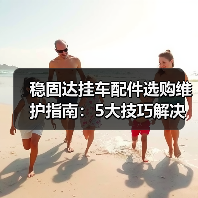 稳固达挂车配件选购维护指南:5大技巧解决常见问题 稳固达挂车配件选购维护指南:5大技巧解决常见问题
