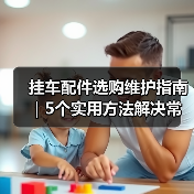 挂车配件选购维护指南|5个实用方法解决常见问题 挂车配件选购维护指南|5个实用方法解决常见问题
