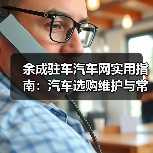 余成驻车汽车网实用指南:汽车选购维护与常见问题解析 余成驻车汽车网实用指南:汽车选购维护与常见问题解析