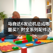马自达6发动机总成哪里买?附全系列配件选购指南 马自达6发动机总成哪里买?附全系列配件选购指南