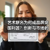 艺术联名为何成品牌突围利器?创新与市场的双赢策略 艺术联名为何成品牌突围利器?创新与市场的双赢策略
