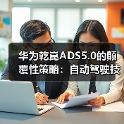 华为乾崑ADS5.0的颠覆性策略:自动驾驶技术正走向何方? 华为乾崑ADS5.0的颠覆性策略:自动驾驶技术正走向何方?