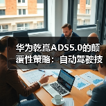 华为乾崑ADS5.0的颠覆性策略:自动驾驶技术正走向何方? 华为乾崑ADS5.0的颠覆性策略:自动驾驶技术正走向何方?