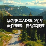华为乾崑ADS5.0的颠覆性策略:自动驾驶技术正走向何方? 华为乾崑ADS5.0的颠覆性策略:自动驾驶技术正走向何方?