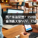 国产车靠配置？ES8销量领跑大型SUV，打谁脸？