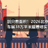别只看面积!2026北京车展38万平米藏着啥实用干货? 别只看面积!2026北京车展38万平米藏着啥实用干货?