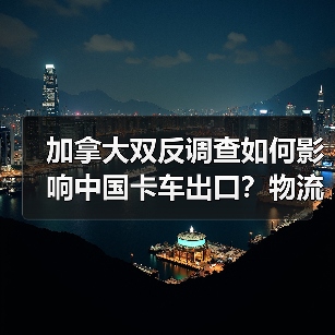 加拿大双反调查如何影响中国卡车出口?物流老板被坑40万后才明白 加拿大双反调查如何影响中国卡车出口?物流老板被坑40万后才明白