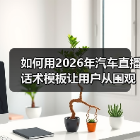 如何用2026年汽车直播话术模板让用户从围观变下单？