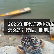 2026年警务巡逻电动车怎么选?续航、耐用、改装全解析 2026年警务巡逻电动车怎么选?续航、耐用、改装全解析
