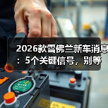 2026款雪佛兰新车消息:5个关键信号,别等上市才后悔 2026款雪佛兰新车消息:5个关键信号,别等上市才后悔
