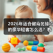 2026年适合做商务接待的豪华轻客怎么选?看完少走3年弯路 2026年适合做商务接待的豪华轻客怎么选?看完少走3年弯路