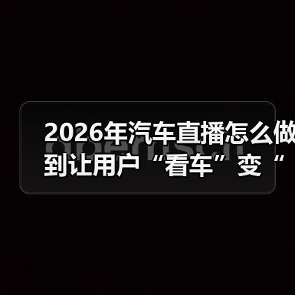 2026年汽车直播怎么做到让用户“看车”变“想下单”? 2026年汽车直播怎么做到让用户“看车”变“想下单”?