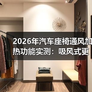 2026年汽车座椅通风加热功能实测：吸风式更有效？