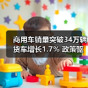 商用车销量突破34万辆 货车增长1.7% 政策驱动市场增长