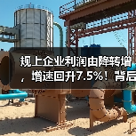 规上企业利润由降转增，增速回升7.5%！背后原因分析