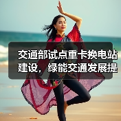 交通部试点重卡换电站建设,绿能交通发展提速 交通部试点重卡换电站建设,绿能交通发展提速
