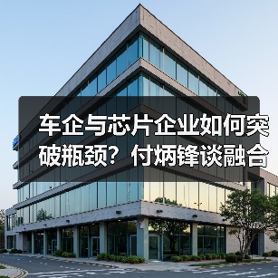 车企与芯片企业如何突破瓶颈?付炳锋谈融合创新关键 车企与芯片企业如何突破瓶颈?付炳锋谈融合创新关键