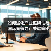 如何强化产业链韧性与国际竞争力？关键策略解析