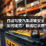 自动驾驶汽车运输安全如何规范?新规征求意见稿要点解析 自动驾驶汽车运输安全如何规范?新规征求意见稿要点解析