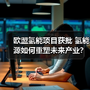欧盟氢能项目获批 氢能源如何重塑未来产业? 欧盟氢能项目获批 氢能源如何重塑未来产业?