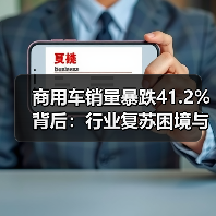 商用车销量暴跌41.2%背后:行业复苏困境与机遇分析 商用车销量暴跌41.2%背后:行业复苏困境与机遇分析