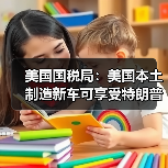 美国国税局:美国本土制造新车可享受特朗普政府税收优惠 美国国税局:美国本土制造新车可享受特朗普政府税收优惠