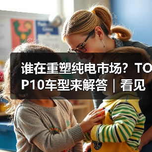谁在重塑纯电市场?TOP10车型来解答|看见2025 谁在重塑纯电市场?TOP10车型来解答|看见2025