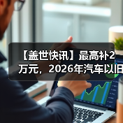 【盖世快讯】最高补2万元,2026年汽车以旧换新政策延续;传小米汽车明年拟推4款新车 【盖世快讯】最高补2万元,2026年汽车以旧换新政策延续;传小米汽车明年拟推4款新车