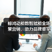 鲸鸿动能数智赋能全场景营销,助力品牌重掌市场“主动权” 鲸鸿动能数智赋能全场景营销,助力品牌重掌市场“主动权”
