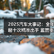 2025汽车大事记:全年超十次精准出手 监管重拳整治汽车行业乱象 2025汽车大事记:全年超十次精准出手 监管重拳整治汽车行业乱象