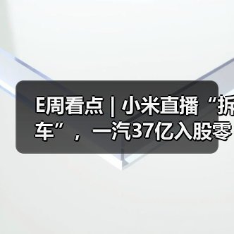 E周看点 | 小米直播“拆车”,一汽37亿入股零跑 E周看点 | 小米直播“拆车”,一汽37亿入股零跑
